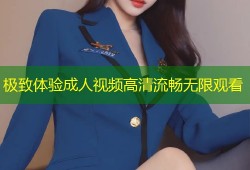 极致体验成人视频高清流畅无限观看