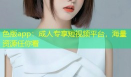 色版app：成人专享短视频平台，海量资源任你看