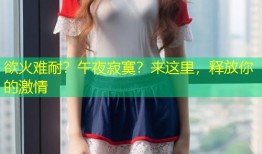 欲火难耐？午夜寂寞？来这里，释放你的激情