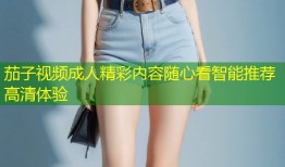 茄子视频成人精彩内容随心看智能推荐高清体验