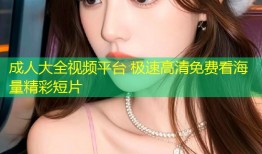 成人大全视频平台 极速高清免费看海量精彩短片