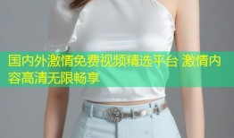 国内外激情免费视频精选平台 激情内容高清无限畅享