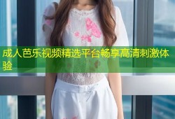 成人芭乐视频精选平台畅享高清刺激体验
