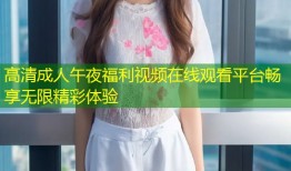 高清成人午夜福利视频在线观看平台畅享无限精彩体验