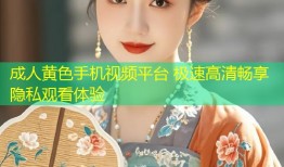 成人黄色手机视频平台 极速高清畅享隐私观看体验
