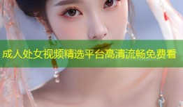 成人处女视频精选平台高清流畅免费看