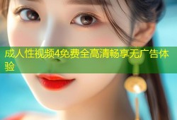 成人性视频4免费全高清畅享无广告体验