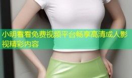 小明看看免费视频平台畅享高清成人影视精彩内容