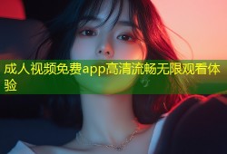 成人视频免费app高清流畅无限观看体验