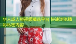 华人成人短视频精选平台 快速浏览精彩私密内容