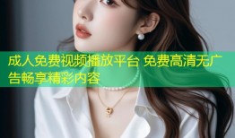 成人免费视频播放平台 免费高清无广告畅享精彩内容