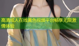 高清成人在线黄色视频平台畅享无限激情体验