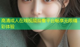 高清成人在线视频观看平台畅享无限精彩体验