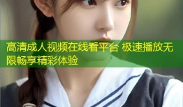 高清成人视频在线看平台 极速播放无限畅享精彩体验
