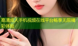 高清成人手机视频在线平台畅享无限精彩体验