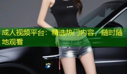 成人视频平台：精选热门内容，随时随地观看