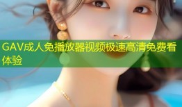 GAV成人免播放器视频极速高清免费看体验