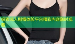 极致成人剧情体验平台精彩内容随时观看