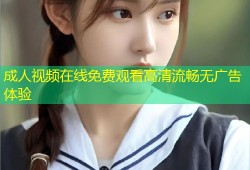 成人视频在线免费观看高清流畅无广告体验