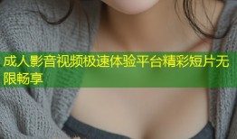 成人影音视频极速体验平台精彩短片无限畅享