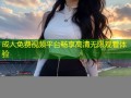 成人免费视频平台畅享高清无限观看体验