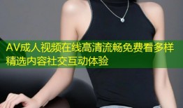 AV成人视频在线高清流畅免费看多样精选内容社交互动体验