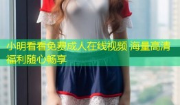 小明看看免费成人在线视频 海量高清福利随心畅享