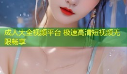 成人大全视频平台 极速高清短视频无限畅享