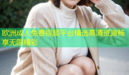 欧洲成人免费视频平台精选高清资源畅享无限精彩