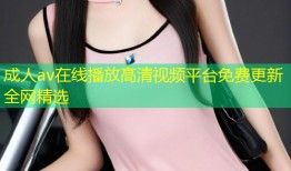 成人av在线播放高清视频平台免费更新全网精选