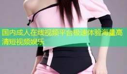 国内成人在线视频平台极速体验海量高清短视频娱乐