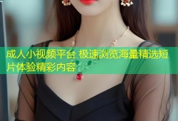成人小视频平台 极速浏览海量精选短片体验精彩内容