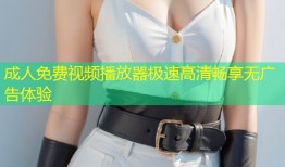 成人免费视频播放器极速高清畅享无广告体验