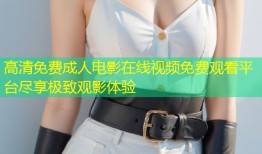 高清免费成人电影在线视频免费观看平台尽享极致观影体验