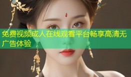 免费视频成人在线观看平台畅享高清无广告体验