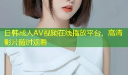 日韩成人AV视频在线播放平台，高清影片随时观看