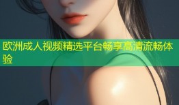 欧洲成人视频精选平台畅享高清流畅体验