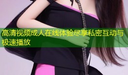 高清视频成人在线体验尽享私密互动与极速播放
