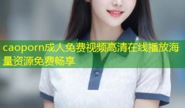 caoporn成人免费视频高清在线播放海量资源免费畅享