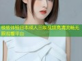 极致体验日本成人三级视频高清流畅无限观看平台
