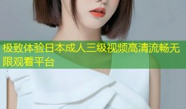 极致体验日本成人三级视频高清流畅无限观看平台