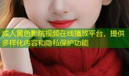 成人黄色影院视频在线播放平台，提供多样化内容和隐私保护功能