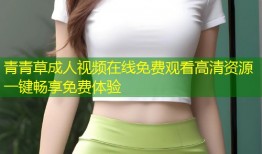 青青草成人视频在线免费观看高清资源一键畅享免费体验