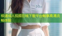 极速成人视频在线下载平台畅享高清流畅体验