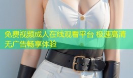 免费视频成人在线观看平台 极速高清无广告畅享体验