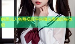 韩国成人免费视频平台精选高清流畅体验