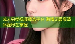 成人另类视频精选平台 激情无限高清体验尽在掌握