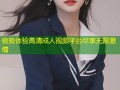 极致体验高清成人视频平台尽享无限激情