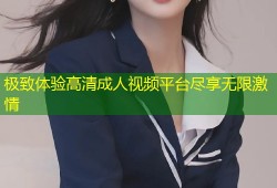 极致体验高清成人视频平台尽享无限激情