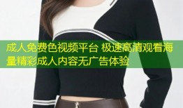 成人免费色视频平台 极速高清观看海量精彩成人内容无广告体验